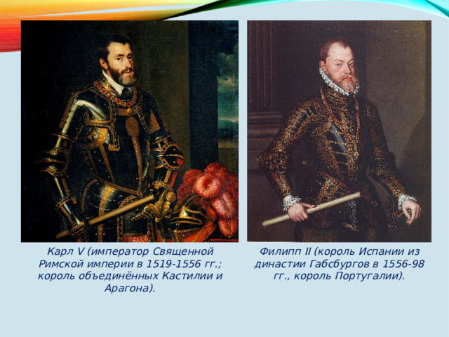 Филипп II (король Испании из династии Габсбургов в 1556-98 гг., король Португалии). Карл V (император Священной Римской империи в 1519-1556 гг.; король объединённых Кастилии и Арагона). 