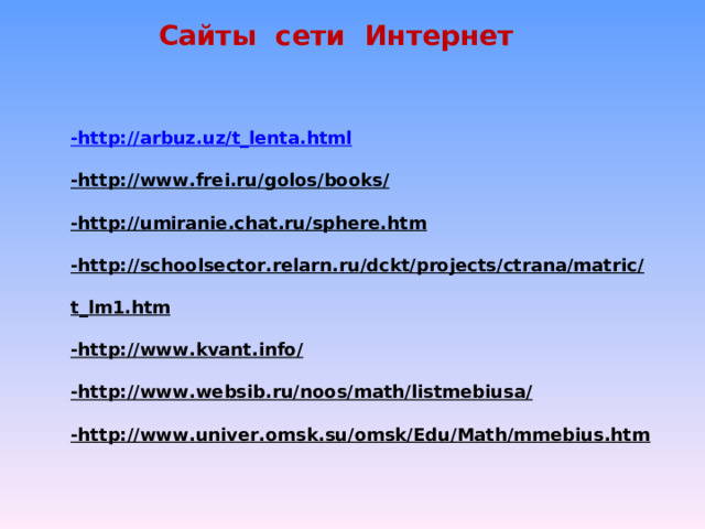 Сайты сети Интернет -http://arbuz.uz/t_lenta.html -http://www.frei.ru/golos/books/ -http://umiranie.chat.ru/sphere.htm -http://schoolsector.relarn.ru/dckt/projects/ctrana/matric/t_lm1.htm -http://www.kvant.info/ -http://www.websib.ru/noos/math/listmebiusa/ -http://www.univer.omsk.su/omsk/Edu/Math/mmebius.htm -http://arbuz.uz/t_lenta.html -http://www.frei.ru/golos/books/ -http://umiranie.chat.ru/sphere.htm -http://schoolsector.relarn.ru/dckt/projects/ctrana/matric/t_lm1.htm -http://www.kvant.info/ -http://www.websib.ru/noos/math/listmebiusa/ -http://www.univer.omsk.su/omsk/Edu/Math/mmebius.htm 