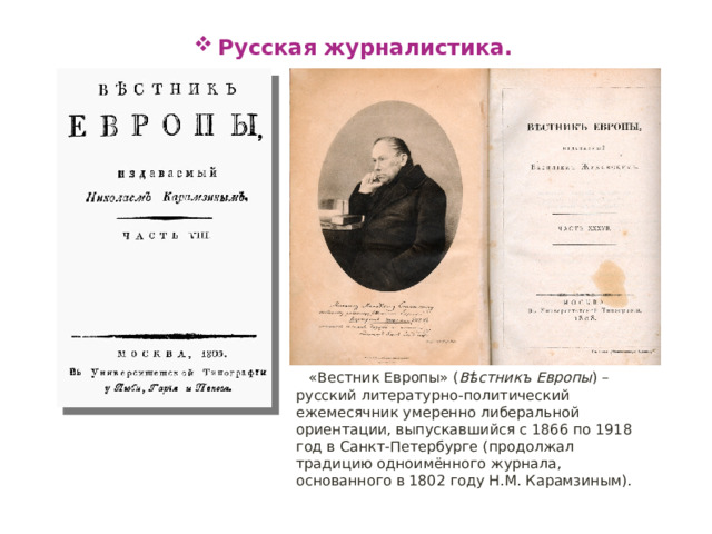 Русская журналистика. «Вестник Европы» ( Вѣстникъ Европы ) – русский литературно-политический ежемесячник умеренно либеральной ориентации, выпускавшийся с 1866 по 1918 год в Санкт-Петербурге (продолжал традицию одноимённого журнала, основанного в 1802 году Н.М. Карамзиным). 