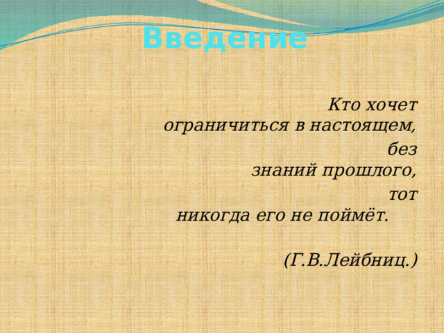 Введение  Кто хочет ограничиться в настоящем,  без знаний прошлого,  тот никогда его не поймёт.  (Г.В.Лейбниц.)    