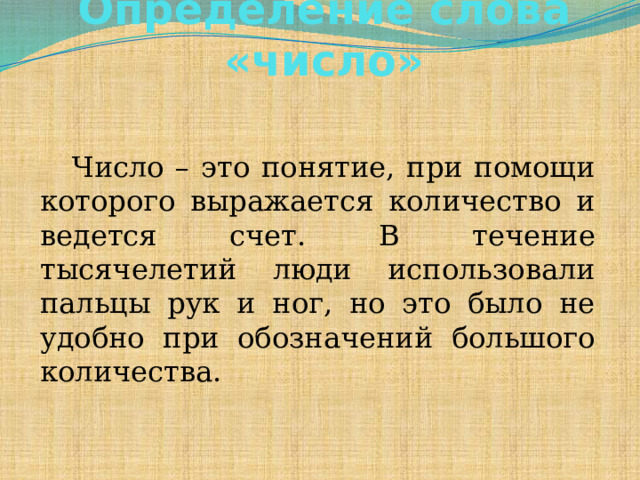 Определение слова «число»    Число – это понятие, при помощи которого выражается количество и ведется счет. В течение тысячелетий люди использовали пальцы рук и ног, но это было не удобно при обозначений большого количества.    
