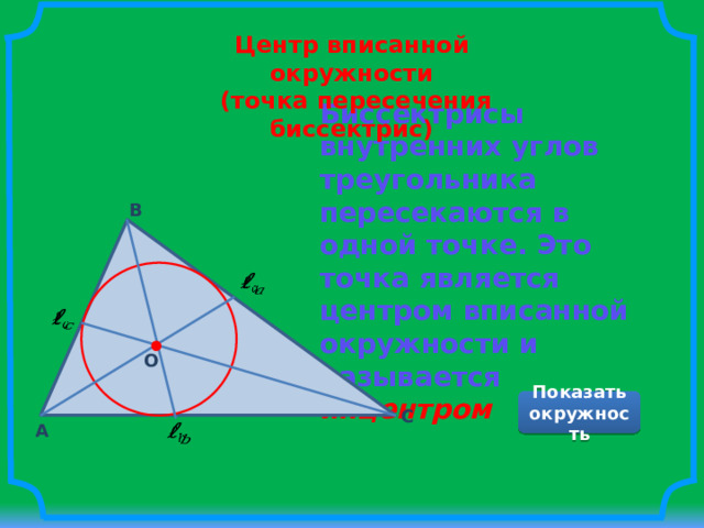 Центр вписанной окружности  (точка пересечения биссектрис) Биссектрисы внутренних углов треугольника пересекаются в одной точке. Это точка является центром вписанной окружности и называется инцентром B     O Показать окружность C A   