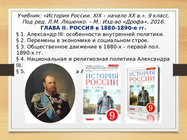 Учебник: «История России. XIX – начало XX в.» . 9 класс. Под ред. Л.М. Ляшенко. – М.: Изд-во «Дрофа», 2016. ГЛАВА II . РОССИЯ в 1880-1890-е гг. § 1. Александр III : особенности внутренней политики. § 2. Перемены в экономике и социальном строе. § 3. Общественное движение в 1880-х – первой пол. 1890-х гг. § 4. Национальная и религиозная политика Александра III . § 5. Внешняя политика Александра III . 