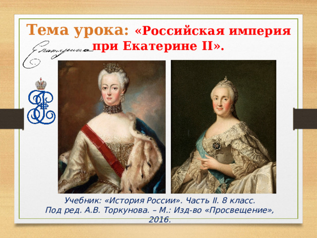 Тема урока:  «Российская империя при Екатерине II » . Учебник: «История России». Часть II. 8 класс. Под ред. А.В. Торкунова. – М.: Изд-во «Просвещение», 2016. 