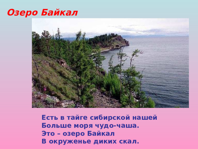 Озеро Байкал Есть в тайге сибирской нашей Больше моря чудо-чаша. Это – озеро Байкал В окруженье диких скал. Озеро Байкал. Есть в тайге сибирской нашей Больше моря чудо-чаша. Это – озеро Байкал В окруженье диких скал. 