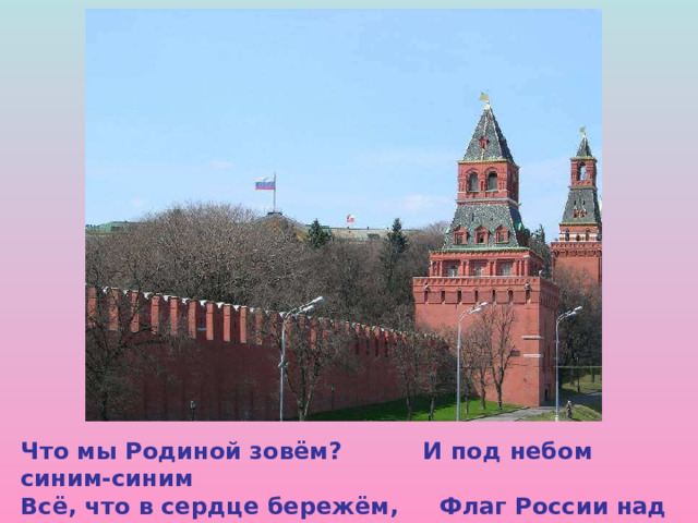 Что мы Родиной зовём? И под небом синим-синим Всё, что в сердце бережём, Флаг России над Кремлём. Что мы Родиной зовём? И под небом синим-синим Всё, что в сердце бережём, Флаг России над Кремлём. 