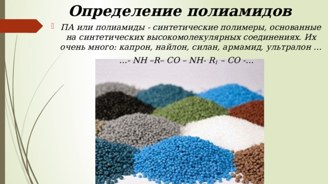 Определение полиамидов ПА или полиамиды - синтетические полимеры, основанные на синтетических высокомолекулярных соединениях. Их очень много: капрон, найлон, силан, армамид, ультралон … … - NH –R– CO – NH- R 1 – CO -… 