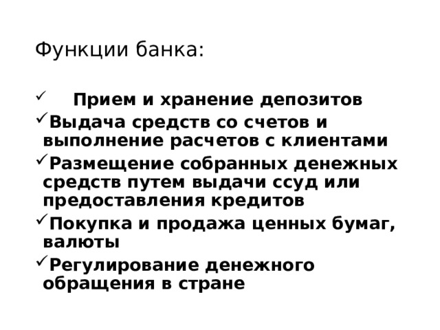 Функции банка:  Прием и хранение депозитов Выдача средств со счетов и выполнение расчетов с клиентами Размещение собранных денежных средств путем выдачи ссуд или предоставления кредитов Покупка и продажа ценных бумаг, валюты Регулирование денежного обращения в стране 