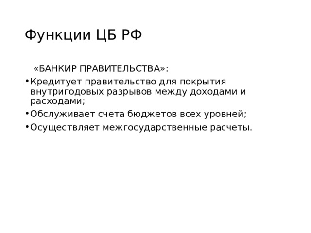 Функции ЦБ РФ  «БАНКИР ПРАВИТЕЛЬСТВА»: Кредитует правительство для покрытия внутригодовых разрывов между доходами и расходами; Обслуживает счета бюджетов всех уровней; Осуществляет межгосударственные расчеты. 