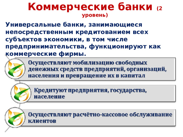 Коммерческие банки (2 уровень) Универсальные банки, занимающиеся непосредственным кредитованием всех субъектов экономики, в том числе предпринимательства, функционируют как коммерческие фирмы. 