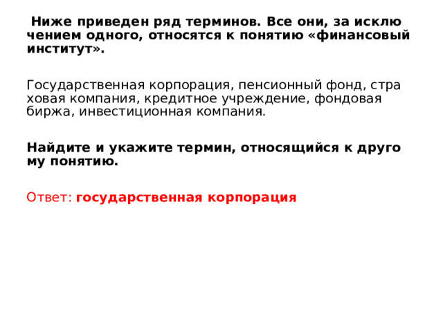  Ниже при­ве­ден ряд терминов. Все они, за ис­клю­че­ни­ем одного, от­но­сят­ся к по­ня­тию «финансовый институт». Государственная корпорация, пен­си­он­ный фонд, стра­хо­вая компания, кре­дит­ное учреждение, фон­до­вая биржа, ин­ве­сти­ци­он­ная компания. Найдите и ука­жи­те термин, от­но­ся­щий­ся к дру­го­му понятию. Ответ: государственная корпорация 