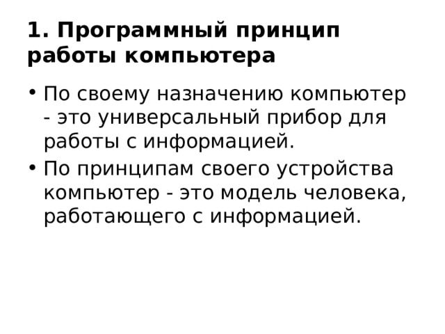 1. Программный принцип работы компьютера По своему назначению компьютер - это универсальный прибор для работы с информацией. По принципам своего устройства компьютер - это модель человека, работающего с информацией. 