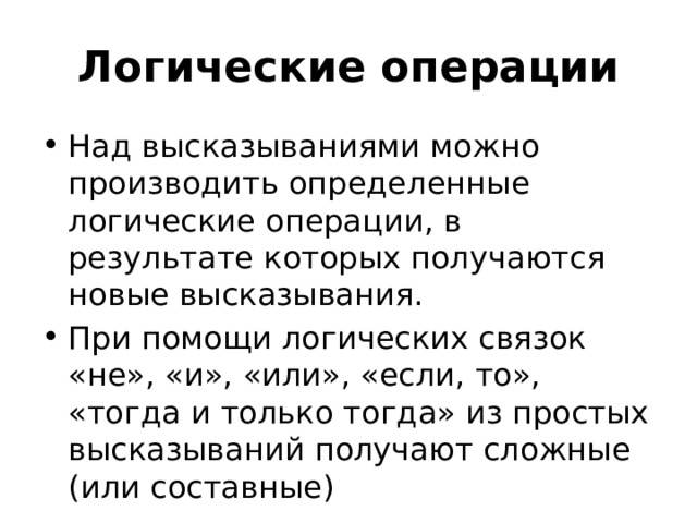 Логические операции Над высказываниями можно производить определенные логические операции, в результате которых получаются новые высказывания. При помощи логических связок «не», «и», «или», «если, то», «тогда и только тогда» из простых высказываний получают сложные (или составные) 