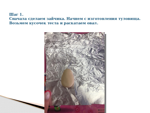 Шаг 1.  Сначала сделаем зайчика. Начнем с изготовления туловища.  Возьмем кусочек теста и раскатаем овал. 