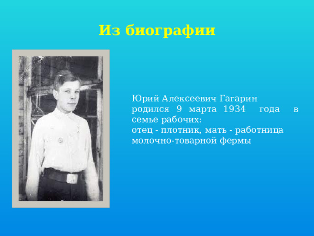 Из биографии Юрий Алексеевич Гагарин родился 9 марта 1934 года в семье рабочих: отец - плотник, мать - работница молочно-товарной фермы 
