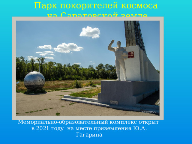 Парк покорителей космоса  на Саратовской земле Мемориально-образовательный комплекс открыт в 2021 году на месте приземления Ю.А. Гагарина 