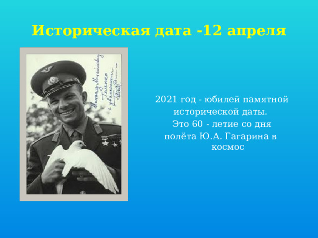 Историческая дата -12 апреля  2021 год - юбилей памятной исторической даты. Это 60 - летие со дня полёта Ю.А. Гагарина в космос 