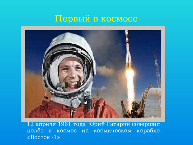 Первый в космосе 12 апреля 1961 года Юрий Гагарин совершил полёт в космос на космическом корабле «Восток -1» 