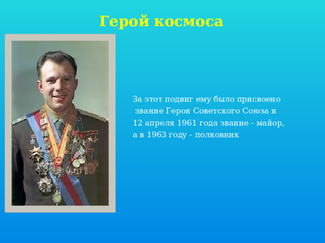 Герой космоса За этот подвиг ему было присвоено  звание Героя Советского Союза и 12 апреля 1961 года звание - майор, а в 1963 году - полковник 