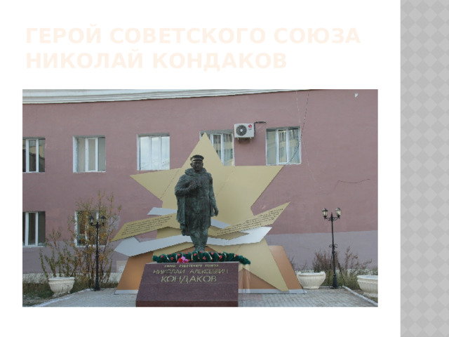 Герой Советского Союза  Николай Кондаков Николай Алексеевич Кондаков — участник Великой Отечественной войны, командир огневого взвода 1073-го армейского истребительно-противотанкового артиллерийского полка 5-й гвардейской армии 1-го Украинского фронта, старший лейтенант, Герой Советского Союза (1990).  