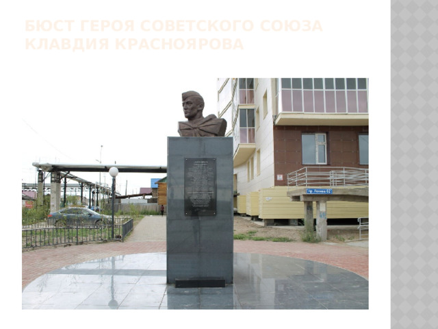 Бюст Героя Советского Союза Клавдия Красноярова   Герой Советского Союза Клавдий Краснояров (30 мая [12 июня] 1907 — 23 сентября 1943) — участник Великой Отечественной войны, стрелок 1181-го стрелкового полка 356-й стрелковой дивизии 61-й армии Центрального фронта, Герой Советского Союза (1944), красноармеец.  