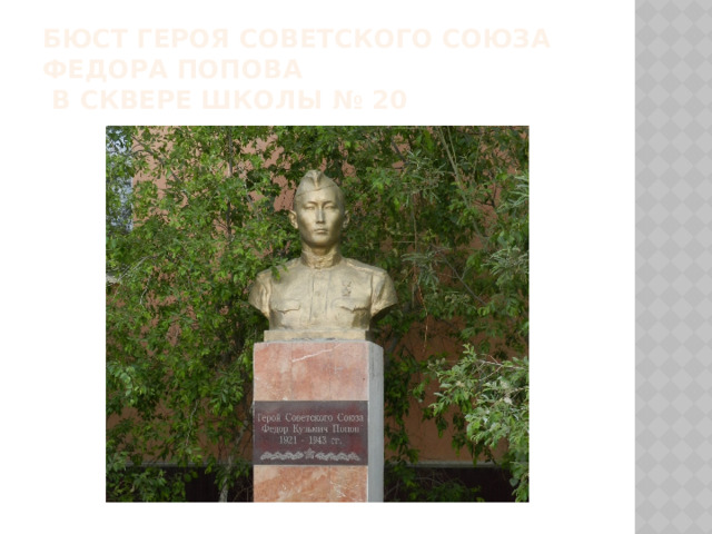 Бюст Героя Советского Союза Федора Попова  в сквере школы № 20   Стрелок 467-го стрелкового полка (81-я дивизия, 61-я армия, Центральный фронт) рядовой Фёдор Попов одним из первых в полку в составе отделения 1 октября 1943 года переправился через реку Днепр у деревни Глушец.  