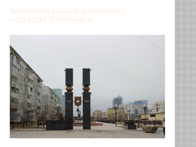 Мемориальный комплекс «Солдат Туймады»   Комплекс начинается с входной арки, внутри которой висит колокол. Он символизирует начало кровопролитной войны и победоносный конец сражения. Далее по всей площади расположены стелы с именами более 20 тысяч якутских солдатов. На центральной композиции изображены символ Якутска – острог, барельефы двух солдат, награды времен Великой отечественной войны. Вокруг солдат летят стрижи, они символизируют ушедших воинов  