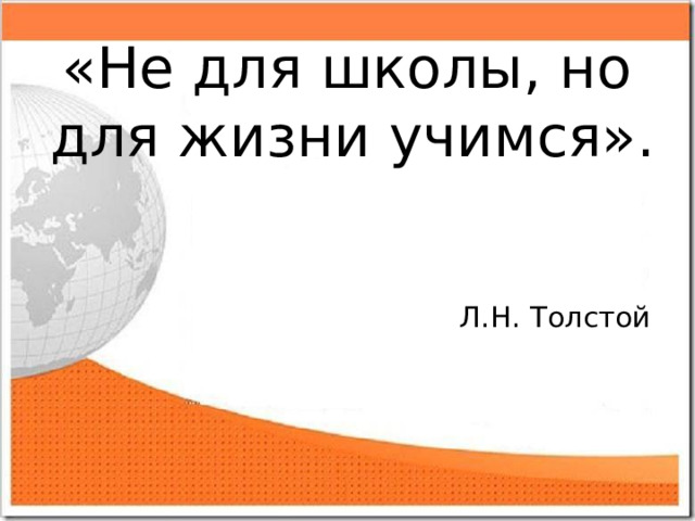  «Не для школы, но для жизни учимся». Л.Н. Толстой  