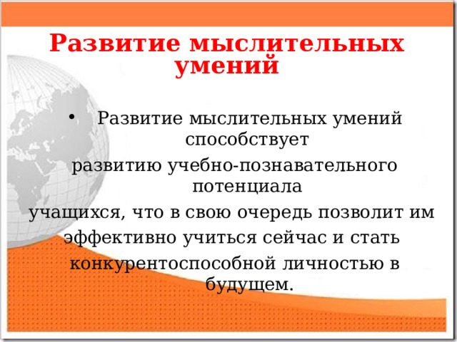 Развитие мыслительных умений  Развитие мыслительных умений способствует развитию учебно-познавательного потенциала учащихся, что в свою очередь позволит им эффективно учиться сейчас и стать конкурентоспособной личностью в будущем.  