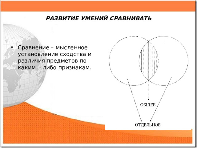 РАЗВИТИЕ УМЕНИЙ СРАВНИВАТЬ Сравнение – мысленное установление сходства и различия предметов по каким - либо признакам. 