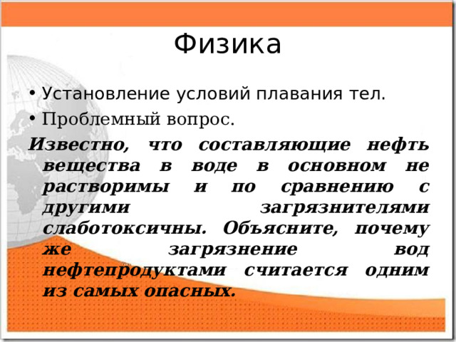 Физика Установление условий плавания тел. Проблемный вопрос. Известно, что составляющие нефть вещества в воде в основном не растворимы и по сравнению с другими загрязнителями слаботоксичны. Объясните, почему же загрязнение вод нефтепродуктами считается одним из самых опасных.  