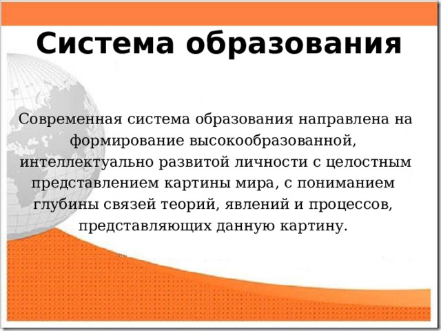 Система образования Современная система образования направлена на формирование высокообразованной, интеллектуально развитой личности с целостным представлением картины мира, с пониманием глубины связей теорий, явлений и процессов, представляющих данную картину. 