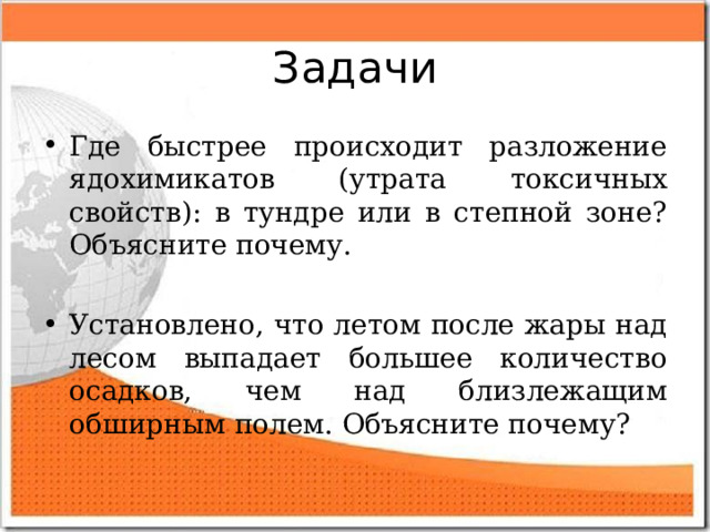 Задачи Где быстрее происходит разложение ядохимикатов (утрата токсичных свойств): в тундре или в степной зоне? Объясните почему. Установлено, что летом после жары над лесом выпадает большее количество осадков, чем над близлежащим обширным полем. Объясните почему? 