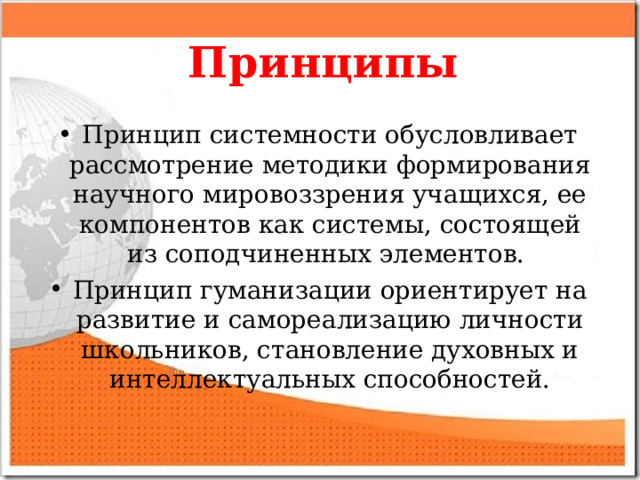 Принципы Принцип системности обусловливает рассмотрение методики формирования научного мировоззрения учащихся, ее компонентов как системы, состоящей из соподчиненных элементов. Принцип гуманизации ориентирует на развитие и самореализацию личности школьников, становление духовных и интеллектуальных способностей.  