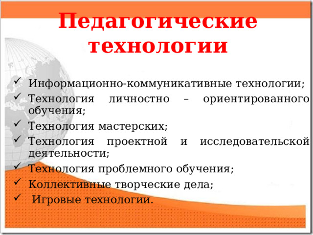 Педагогические технологии Информационно-коммуникативные технологии; Технология личностно – ориентированного обучения; Технология мастерских; Технология проектной и исследовательской деятельности; Технология проблемного обучения; Коллективные творческие дела;  Игровые технологии.  