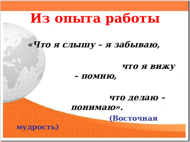 Из опыта работы  «Что я слышу – я забываю,  что я вижу – помню,  что делаю – понимаю».  (Восточная мудрость)  