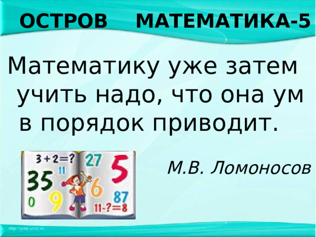 ОСТРОВ МАТЕМАТИКА-5 Математику уже затем   учить надо, что она ум в порядок приводит.   М.В. Ломоносов  