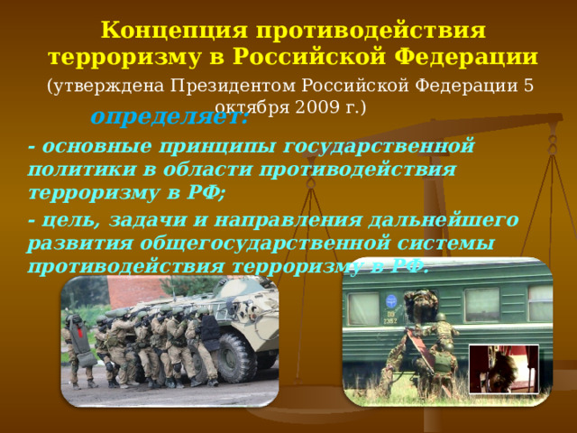 Концепция противодействия терроризму в Российской Федерации (утверждена Президентом Российской Федерации 5 октября 2009 г.) определяет: - основные принципы государственной политики в области противодействия терроризму в РФ; - цель, задачи и направления дальнейшего развития общегосударственной системы противодействия терроризму в РФ.  