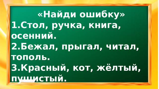 «Найди ошибку» 1.Стол, ручка, книга, осенний. 2.Бежал, прыгал, читал, тополь. 3.Красный, кот, жёлтый, пушистый.  