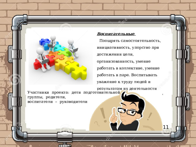 Воспитательные   Поощрять самостоятельность, инициативность, упорство при достижении цели, организованность, умение работать в коллективе, умение работать в паре. Воспитывать уважение к труду людей и результатам их деятельности проекта 