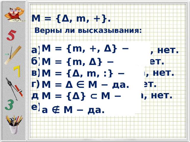 M = {Δ, m, +}.  Верны ли высказывания:  а) M = {m, +, Δ} − да, нет. б) M = {m, Δ} − да, нет. в) M = {Δ, m, :} − да, нет. г) M = Δ ∈ M − да, нет. д) M = {Δ} ⊂ M − да, нет. е) a ∉ M − да, нет. M = {m, +, Δ} − да. M = {m, Δ} − нет. M = {Δ, m, :} − нет. M = Δ ∈ M − да. M = {Δ} ⊂ M − да. a ∉ M − да. 