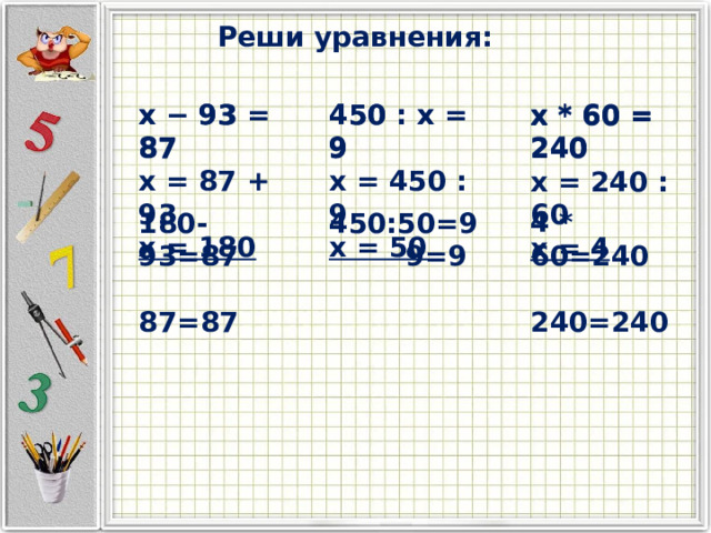 Реши уравнения: 450 : x = 9 450 : x = 9 x * 60 = 240 x − 93 = 87 x − 93 = 87 x = 450 : 9 x = 87 + 93 x = 180 x = 50 x * 60 = 240 x = 240 : 60 x = 4 4 * 60=240  240=240  180-93=87 450:50=9  87=87  9=9 
