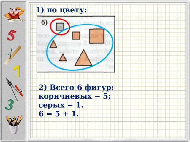 1) по цвету: 2) Всего 6 фигур: коричневых − 5; серых − 1. 6 = 5 + 1. 