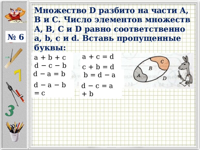 Множество D разбито на части A, B и C. Число элементов множеств A, B, C и D равно соответственно a, b, c и d. Вставь пропущенные буквы: Задание рисунок 1 № 6 a + c = d − b a + b + c = d d − c − b = a c + b = d − a d − a = b + c b = d − a − c d − a − b = c d − c = a + b 