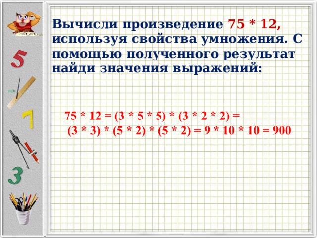 Вычисли произведение 75 * 12, используя свойства умножения. С помощью полученного результат найди значения выражений: 