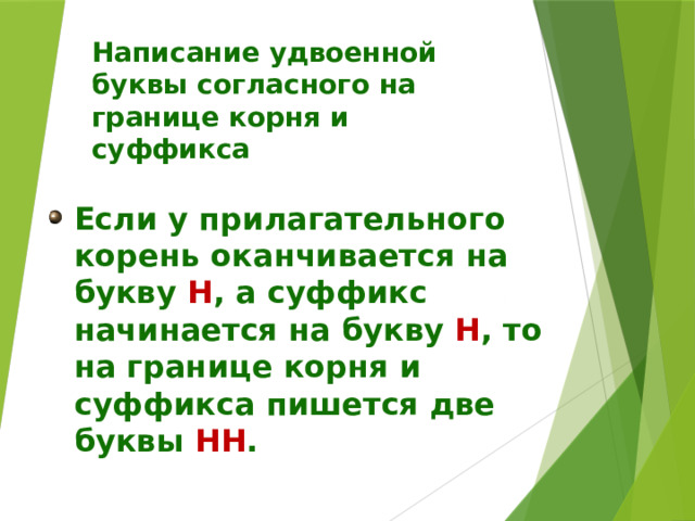 Написание удвоенной буквы согласного на границе корня и суффикса Если у прилагательного корень оканчивается на букву Н , а суффикс начинается на букву Н , то на границе корня и суффикса пишется две буквы НН . 
