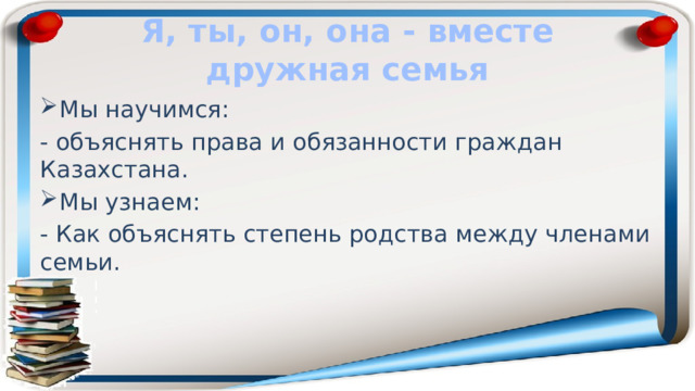 Я, ты, он, она - вместе дружная семья Мы научимся: - объяснять права и обязанности граждан Казахстана. Мы узнаем: - Как объяснять степень родства между членами семьи. 