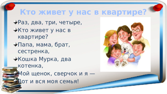 Кто живет у нас в квартире? Раз, два, три, четыре, Кто живет у нас в квартире? Папа, мама, брат, сестренка, Кошка Мурка, два котенка, Мой щенок, сверчок и я — Вот и вся моя семья! 