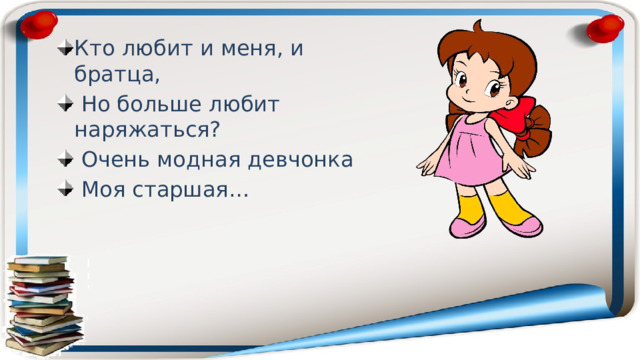 Кто любит и меня, и братца,  Но больше любит наряжаться?  Очень модная девчонка  Моя старшая… 