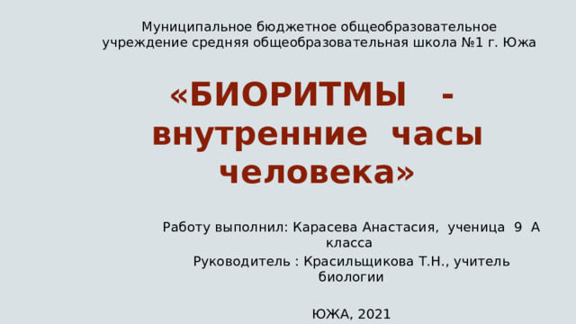 Муниципальное бюджетное общеобразовательное учреждение средняя общеобразовательная школа №1 г. Южа «БИОРИТМЫ - внутренние часы человека» Работу выполнил: Карасева Анастасия, ученица 9 А класса Руководитель : Красильщикова Т.Н., учитель биологии ЮЖА, 2021 